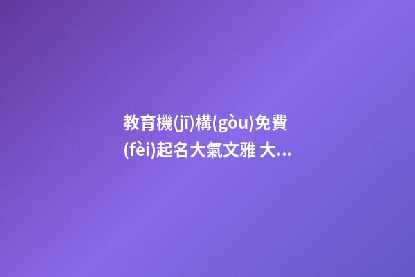 教育機(jī)構(gòu)免費(fèi)起名大氣文雅 大氣好聽的教育機(jī)構(gòu)名字-第1張-公司起名-玄機(jī)派